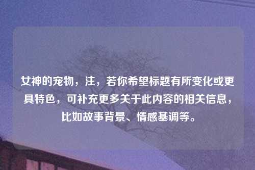 女神的宠物，注，若你希望标题有所变化或更具特色，可补充更多关于此内容的相关信息，比如故事背景、情感基调等。