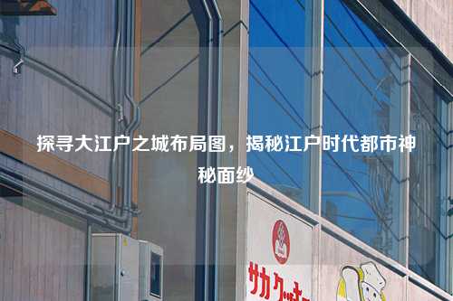 探寻大江户之城布局图，揭秘江户时代都市神秘面纱