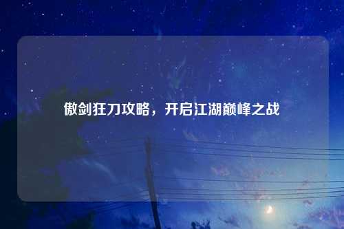 傲剑狂刀攻略，开启江湖巅峰之战