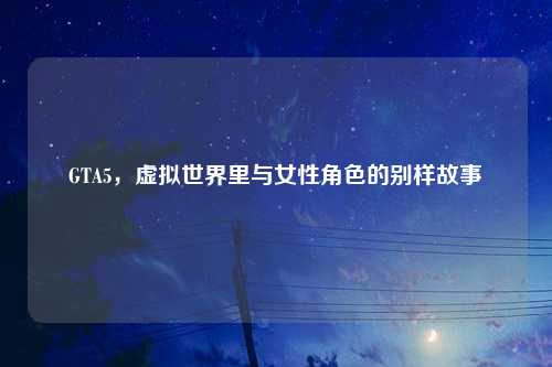 GTA5，虚拟世界里与女性角色的别样故事