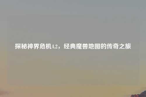 探秘神界危机4.2,经典魔兽地图的传奇之旅