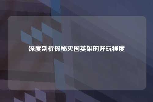 深度剖析探秘灭国英雄的好玩程度