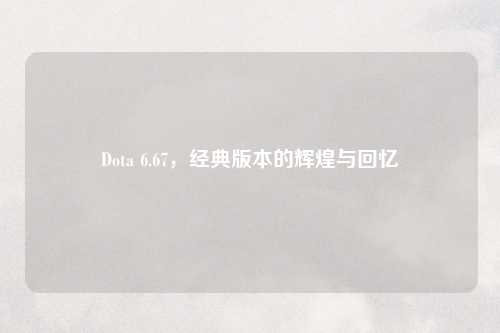 Dota 6.67，经典版本的辉煌与回忆