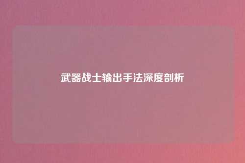 武器战士输出手法深度剖析