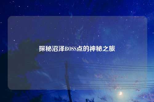 探秘沼泽BOSS点的神秘之旅