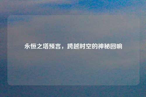 永恒之塔预言，跨越时空的神秘回响
