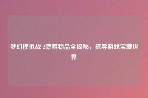 梦幻模拟战 2隐藏物品全揭秘，探寻游戏宝藏世界