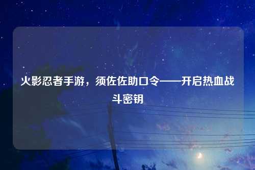 火影忍者手游，须佐佐助口令——开启热血战斗密钥