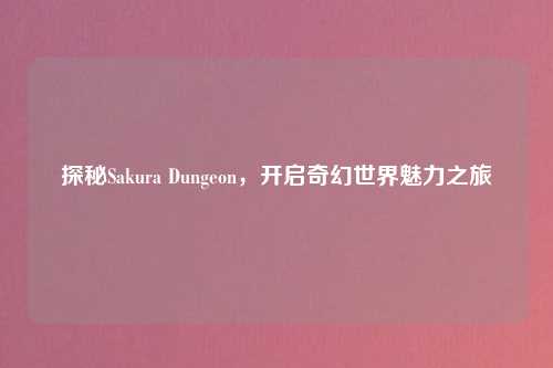 探秘Sakura Dungeon，开启奇幻世界魅力之旅