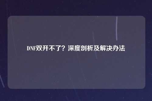 DNF双开不了?深度剖析及解决办法