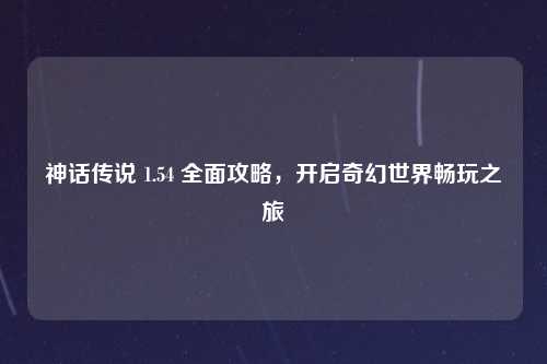神话传说 1.54 全面攻略,开启奇幻世界畅玩之旅