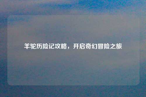 羊驼历险记攻略，开启奇幻冒险之旅