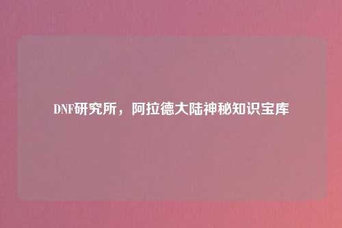 DNF研究所，阿拉德大陆神秘知识宝库