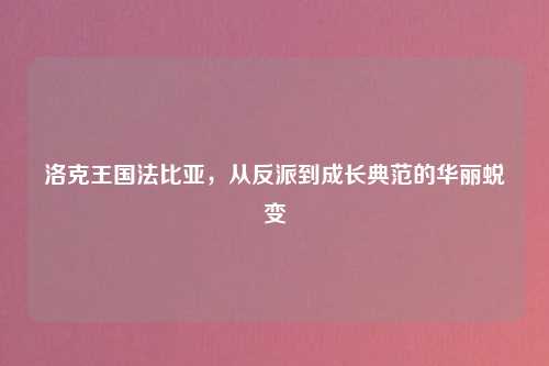 洛克王国法比亚，从反派到成长典范的华丽蜕变
