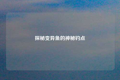 探秘变异鱼的神秘钓点