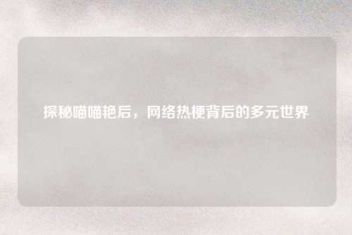 探秘喵喵艳后,网络热梗背后的多元世界