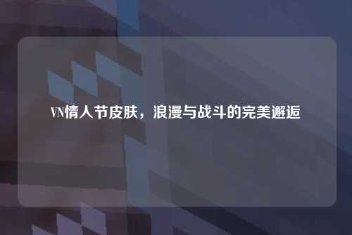 VN情人节皮肤，浪漫与战斗的完美邂逅