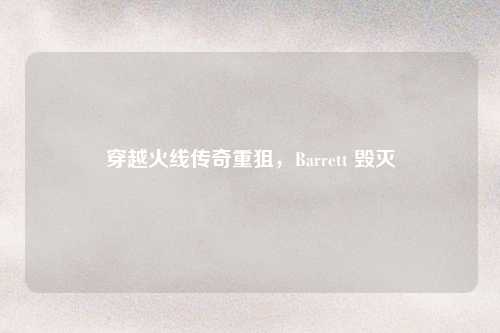 穿越火线传奇重狙,Barrett 毁灭