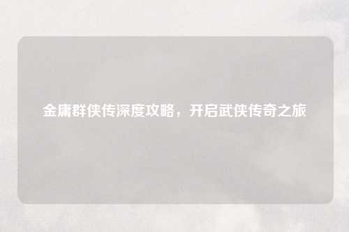 金庸群侠传深度攻略，开启武侠传奇之旅