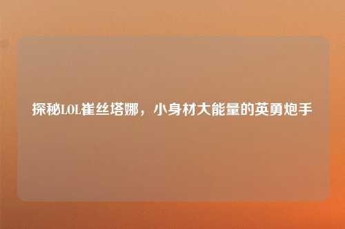 探秘LOL崔丝塔娜，小身材大能量的英勇炮手