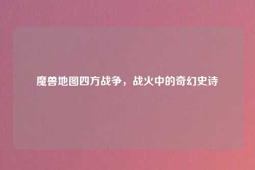魔兽地图四方战争,战火中的奇幻史诗