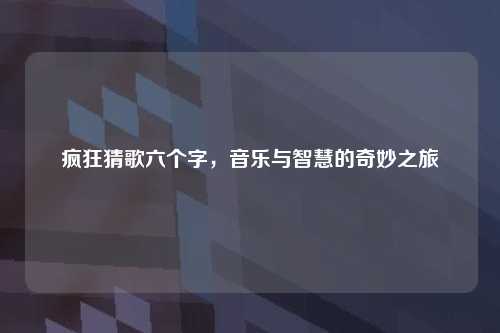 疯狂猜歌六个字,音乐与智慧的奇妙之旅