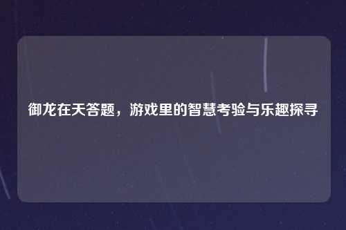 御龙在天答题，游戏里的智慧考验与乐趣探寻