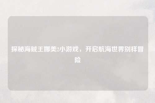 探秘海贼王娜美2小游戏，开启航海世界别样冒险