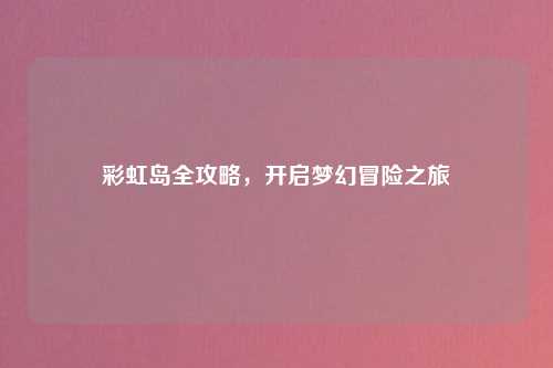 彩虹岛全攻略，开启梦幻冒险之旅