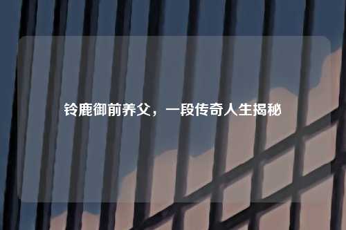 铃鹿御前养父，一段传奇人生揭秘