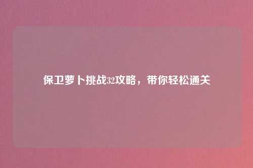 保卫萝卜挑战32攻略，带你轻松通关