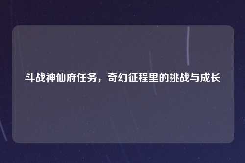 斗战神仙府任务，奇幻征程里的挑战与成长