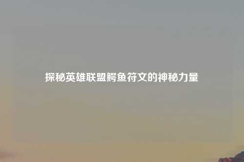 探秘英雄联盟鳄鱼符文的神秘力量