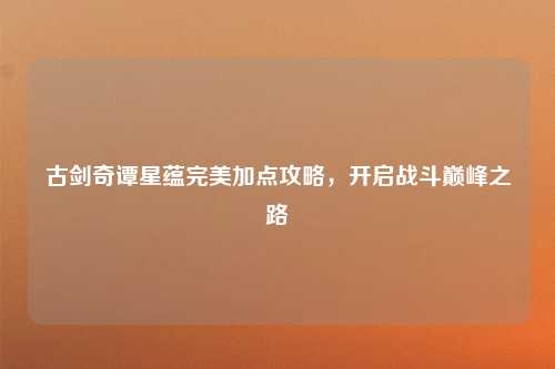 古剑奇谭星蕴完美加点攻略,开启战斗巅峰之路