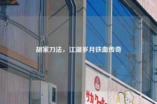 胡家刀法,江湖岁月铁血传奇