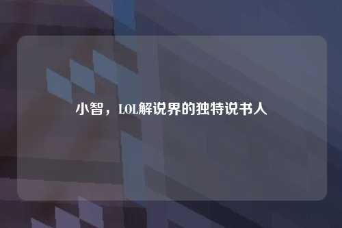 小智，LOL解说界的独特说书人