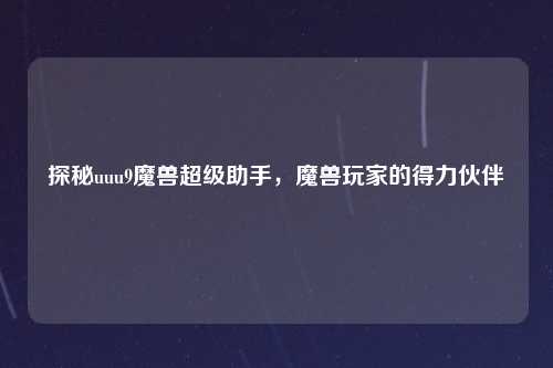 探秘uuu9魔兽超级助手,魔兽玩家的得力伙伴