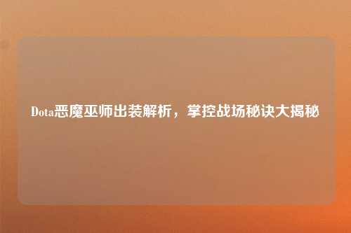 Dota恶魔巫师出装解析,掌控战场秘诀大揭秘
