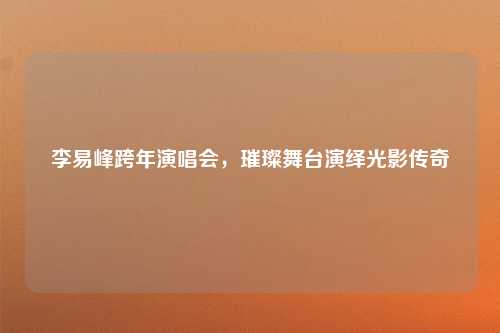 李易峰跨年演唱会,璀璨舞台演绎光影传奇