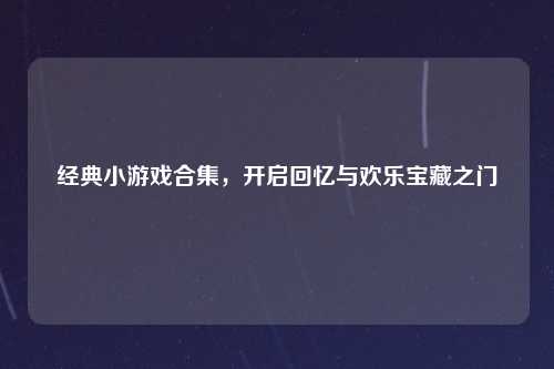 经典小游戏合集,开启回忆与欢乐宝藏之门