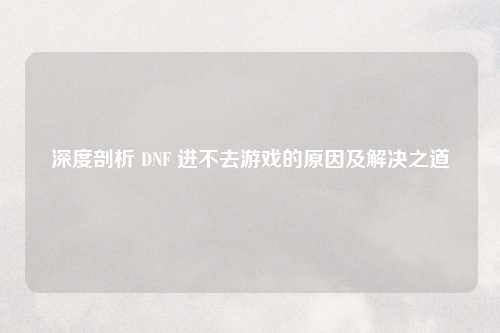 深度剖析 DNF 进不去游戏的原因及解决之道