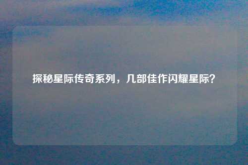 探秘星际传奇系列，几部佳作闪耀星际？