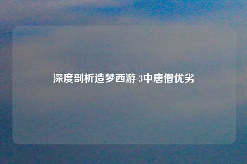 深度剖析造梦西游 3中唐僧优劣