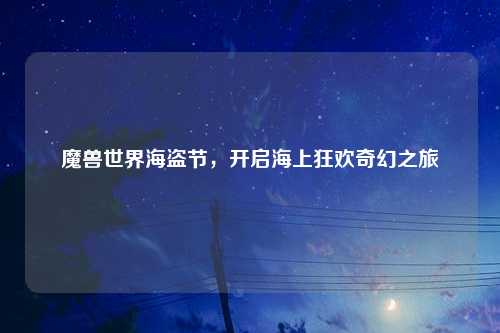 魔兽世界海盗节，开启海上狂欢奇幻之旅