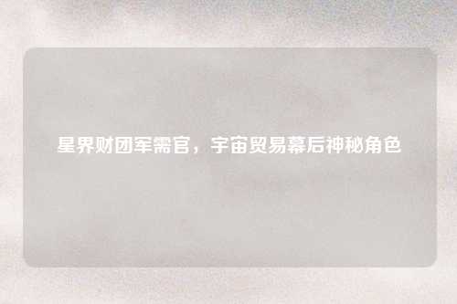 星界财团军需官，宇宙贸易幕后神秘角色