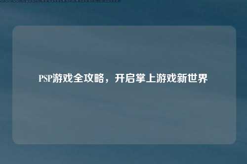 PSP游戏全攻略，开启掌上游戏新世界
