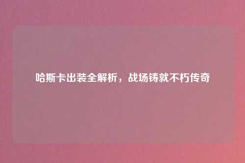 哈斯卡出装全解析,战场铸就不朽传奇