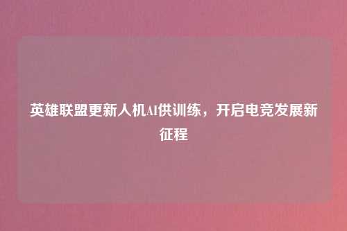 英雄联盟更新人机AI供训练,开启电竞发展新征程