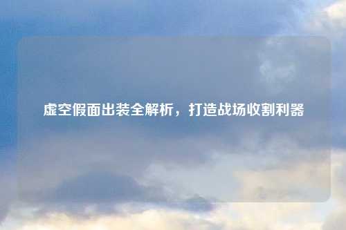 虚空假面出装全解析，打造战场收割利器