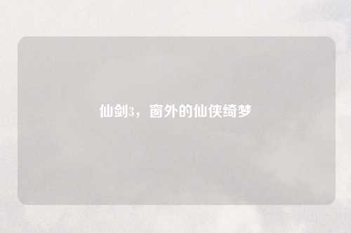 仙剑3,窗外的仙侠绮梦